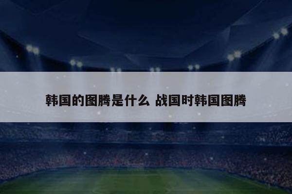 韩国的图腾是什么 战国时韩国图腾