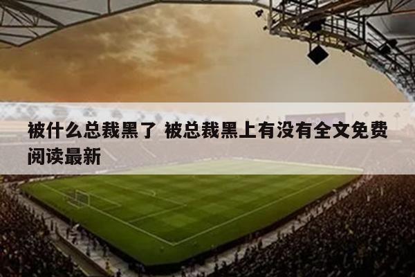 被什么总裁黑了 被总裁黑上有没有全文免费阅读最新