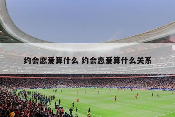 约会恋爱算什么 约会恋爱算什么关系