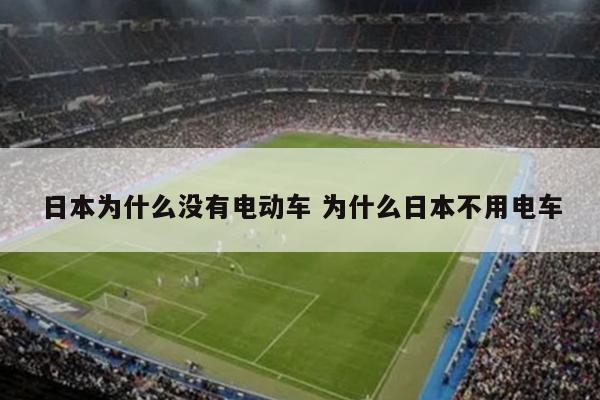 日本为什么没有电动车 为什么日本不用电车