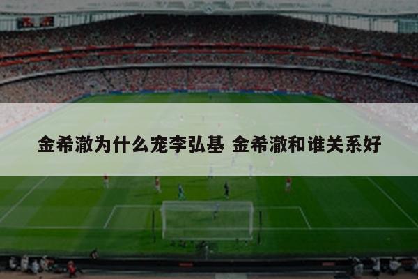 金希澈为什么宠李弘基 金希澈和谁关系好