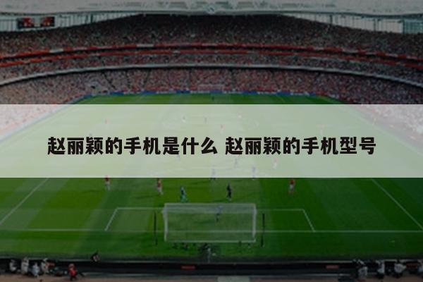 赵丽颖的手机是什么 赵丽颖的手机型号