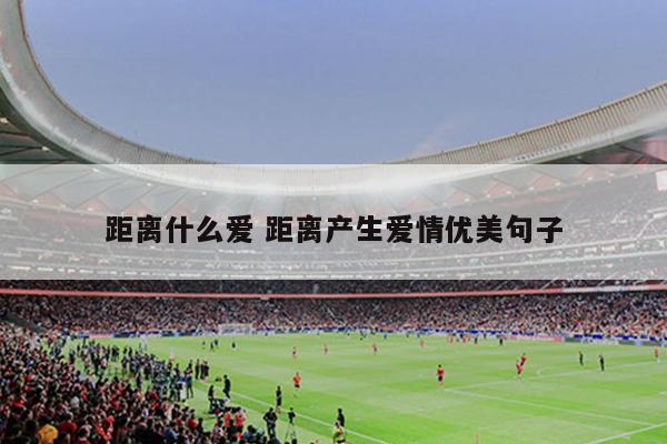 距离什么爱 距离产生爱情优美句子