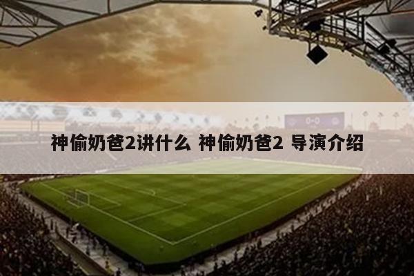 神偷奶爸2讲什么 神偷奶爸2 导演介绍