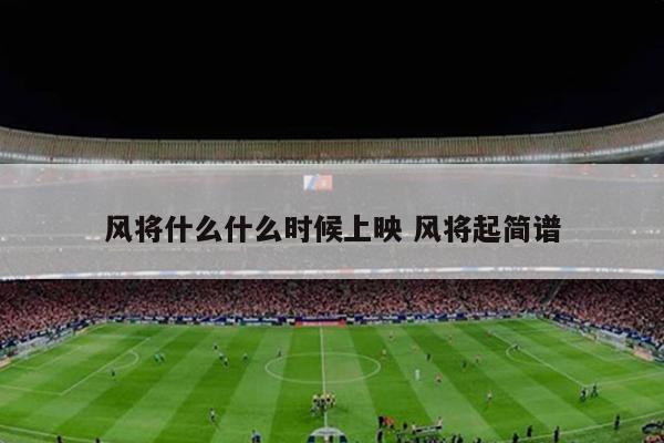 风将什么什么时候上映 风将起简谱