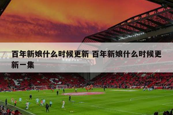 百年新娘什么时候更新 百年新娘什么时候更新一集