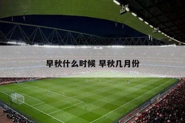 早秋什么时候 早秋几月份
