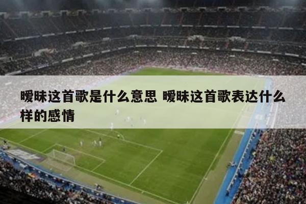 暧昧这首歌是什么意思 暧昧这首歌表达什么样的感情