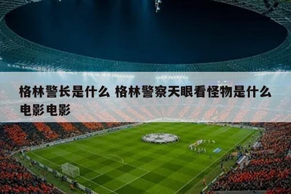 格林警长是什么 格林警察天眼看怪物是什么电影电影
