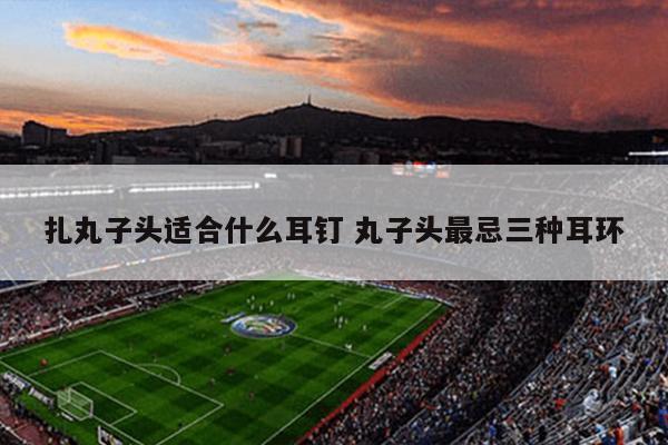 扎丸子头适合什么耳钉 丸子头最忌三种耳环
