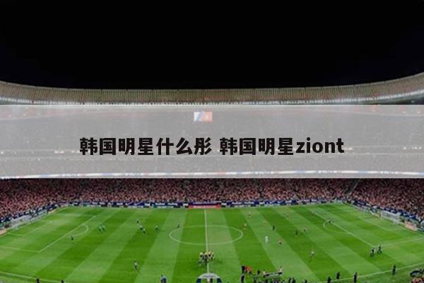 韩国明星什么彤 韩国明星ziont