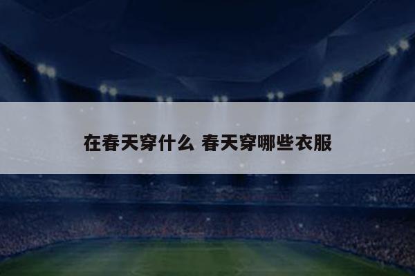 在春天穿什么 春天穿哪些衣服