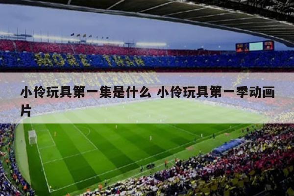 小伶玩具第一集是什么 小伶玩具第一季动画片