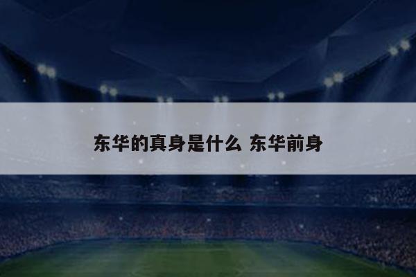 东华的真身是什么 东华前身
