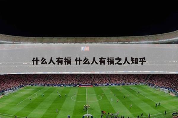 什么人有福 什么人有福之人知乎