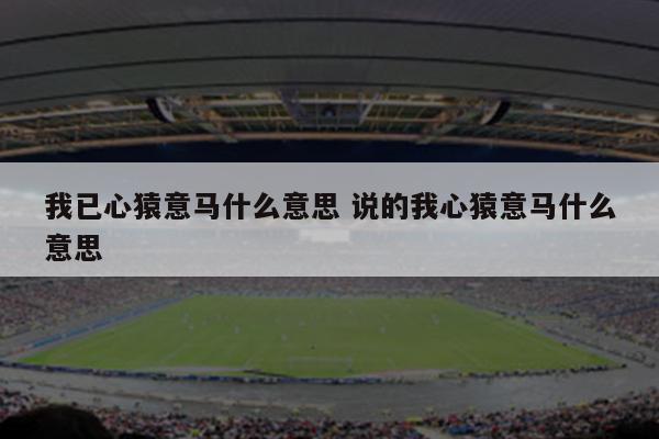 我已心猿意马什么意思 说的我心猿意马什么意思