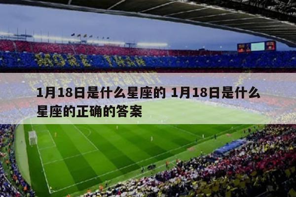 1月18日是什么星座的 1月18日是什么星座的正确的答案