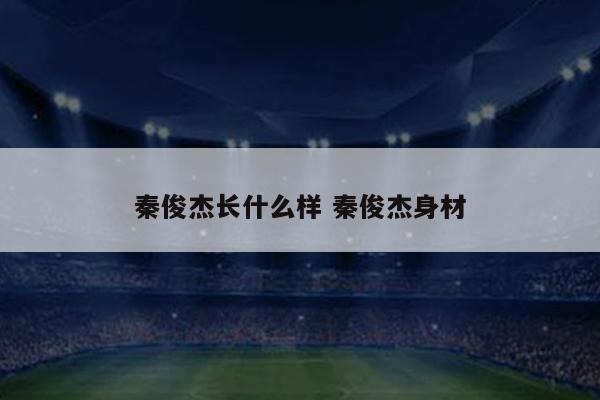秦俊杰长什么样 秦俊杰身材