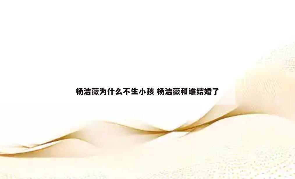 杨洁薇为什么不生小孩 杨洁薇和谁结婚了