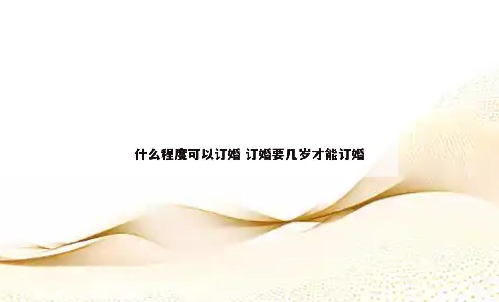 什么程度可以订婚 订婚要几岁才能订婚