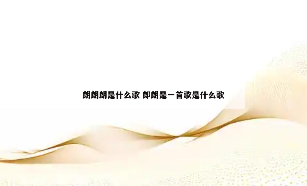 朗朗朗是什么歌 郎朗是一首歌是什么歌