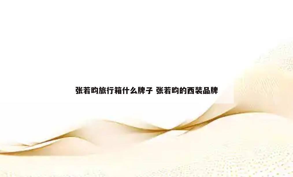 张若昀旅行箱什么牌子 张若昀的西装品牌