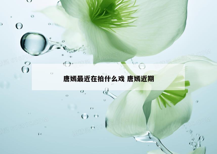 唐嫣最近在拍什么戏 唐嫣近期
