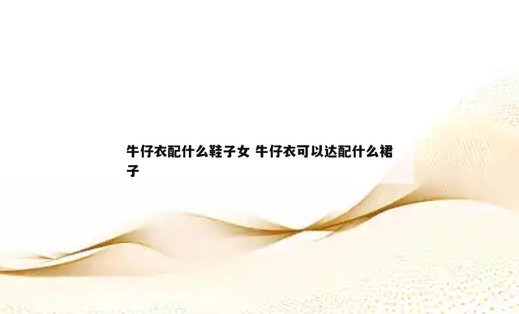 牛仔衣配什么鞋子女 牛仔衣可以达配什么裙子