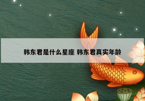韩东君是什么星座 韩东君真实年龄