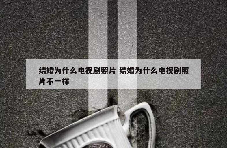 结婚为什么电视剧照片 结婚为什么电视剧照片不一样
