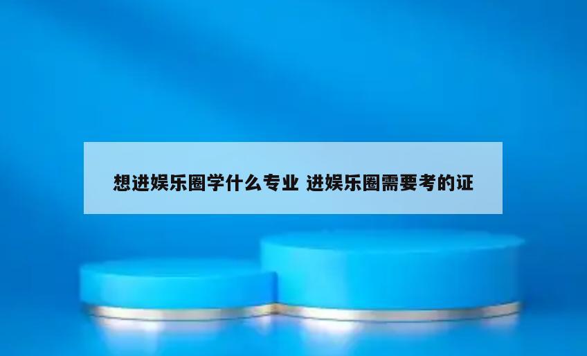想进娱乐圈学什么专业 进娱乐圈需要考的证