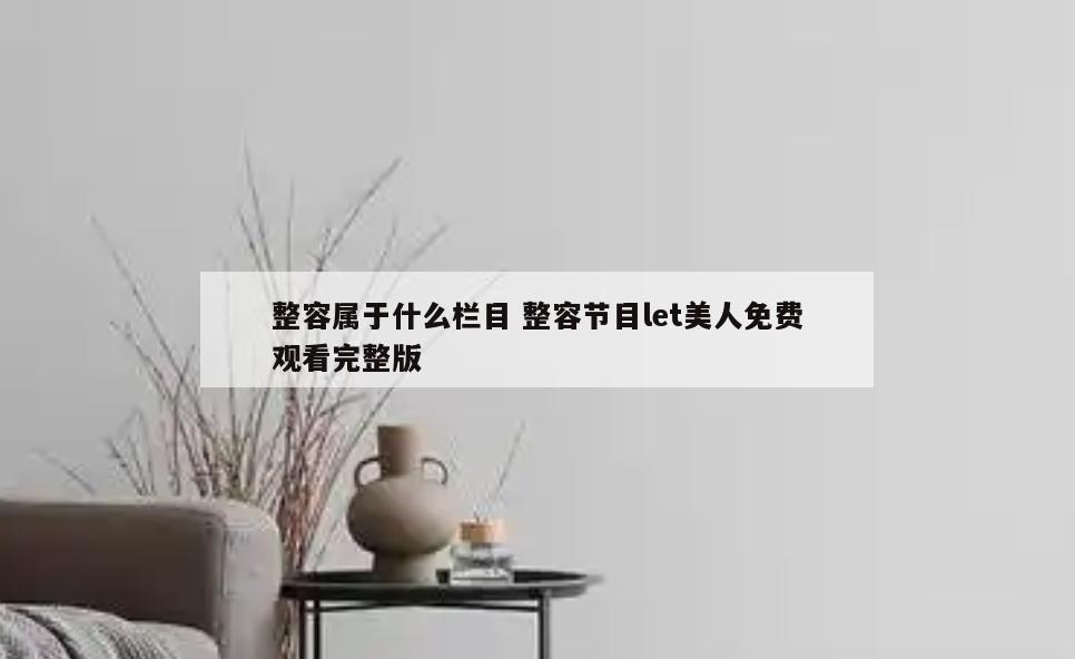 整容属于什么栏目 整容节目let美人免费观看完整版