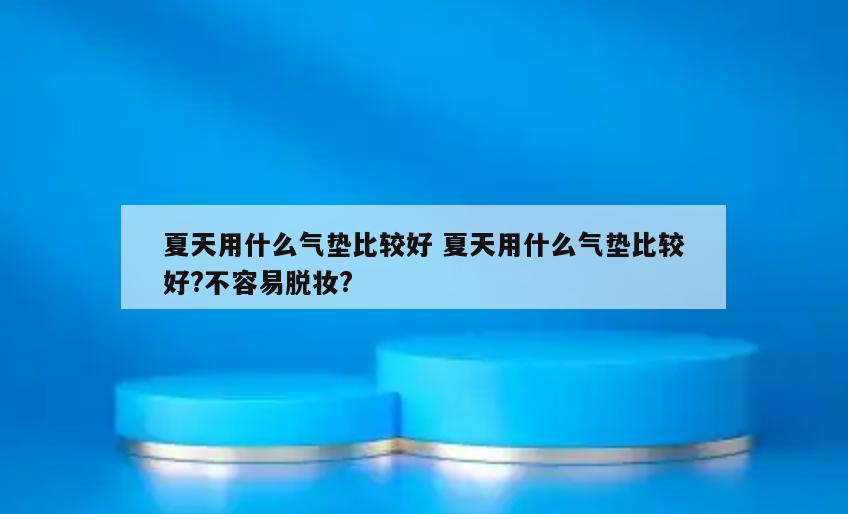 夏天用什么气垫比较好 夏天用什么气垫比较好?不容易脱妆?