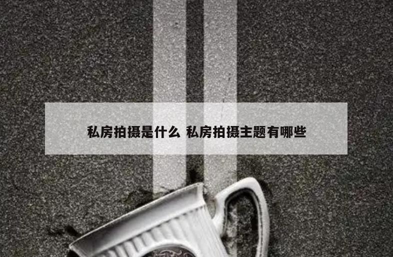 私房拍摄是什么 私房拍摄主题有哪些