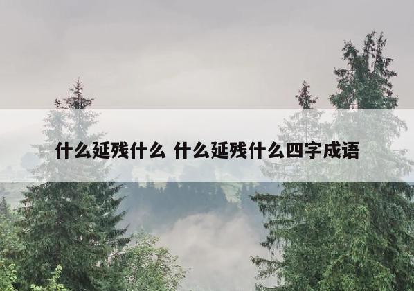 什么延残什么 什么延残什么四字成语