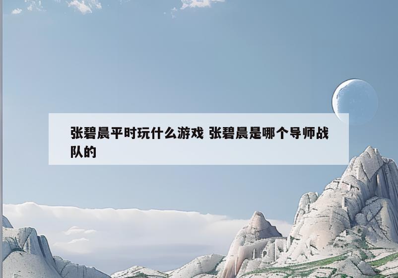 张碧晨平时玩什么游戏 张碧晨是哪个导师战队的